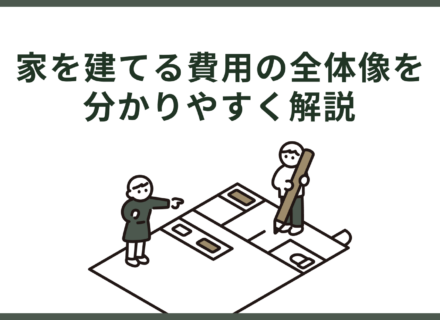 家を建てる費用の全体像を分かりやすく解説 | 見積もりに含まれない費用まで丸ごと解説